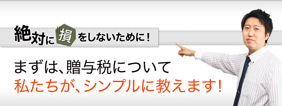 「絶対に損をしないために！」まずは、贈与税について私たちが、シンプルに教えます！